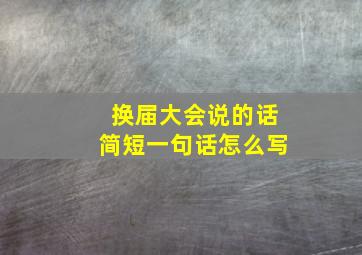 换届大会说的话简短一句话怎么写