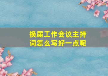 换届工作会议主持词怎么写好一点呢