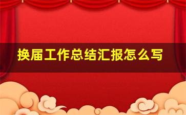 换届工作总结汇报怎么写