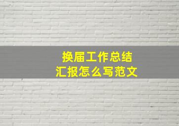 换届工作总结汇报怎么写范文