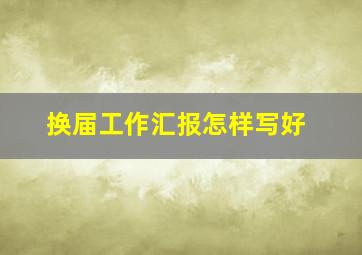 换届工作汇报怎样写好