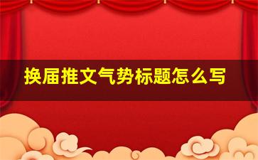 换届推文气势标题怎么写