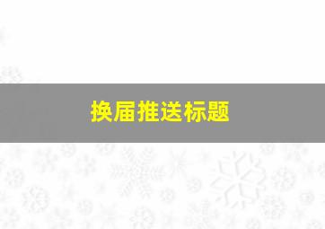 换届推送标题