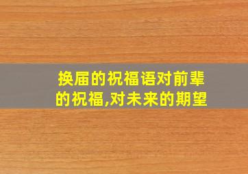 换届的祝福语对前辈的祝福,对未来的期望