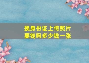 换身份证上传照片要钱吗多少钱一张