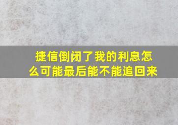 捷信倒闭了我的利息怎么可能最后能不能追回来