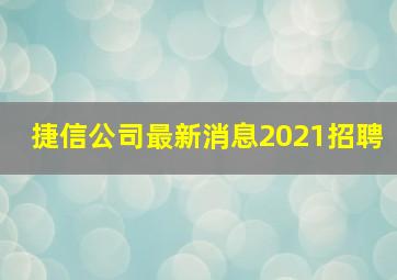 捷信公司最新消息2021招聘