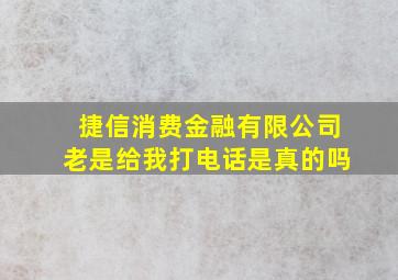 捷信消费金融有限公司老是给我打电话是真的吗