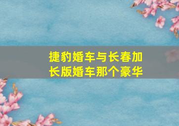 捷豹婚车与长春加长版婚车那个豪华