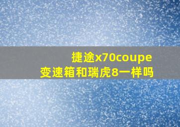 捷途x70coupe变速箱和瑞虎8一样吗