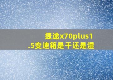 捷途x70plus1.5变速箱是干还是湿