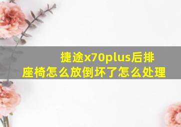 捷途x70plus后排座椅怎么放倒坏了怎么处理