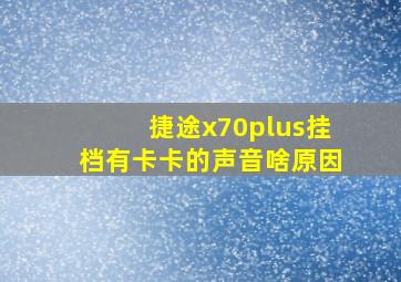 捷途x70plus挂档有卡卡的声音啥原因