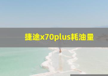 捷途x70plus耗油量