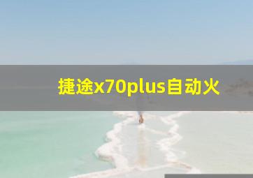 捷途x70plus自动火