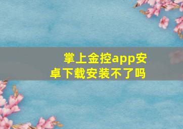 掌上金控app安卓下载安装不了吗