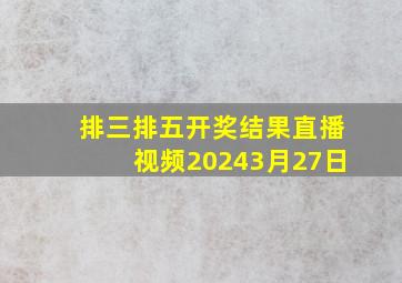 排三排五开奖结果直播视频20243月27日