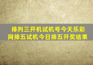 排列三开机试机号今天乐彩网排五试机今日排五开奖结果