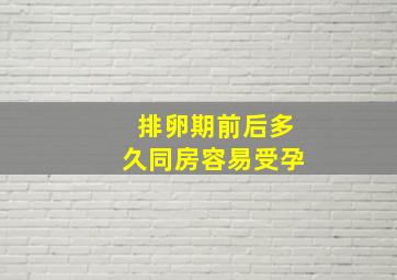 排卵期前后多久同房容易受孕