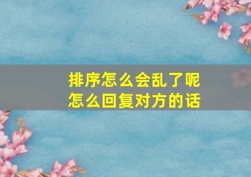 排序怎么会乱了呢怎么回复对方的话