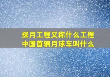 探月工程又称什么工程中国首辆月球车叫什么