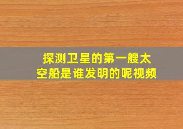 探测卫星的第一艘太空船是谁发明的呢视频