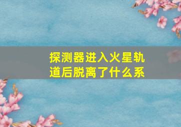 探测器进入火星轨道后脱离了什么系