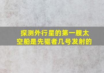 探测外行星的第一艘太空船是先驱者几号发射的