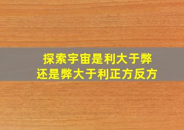 探索宇宙是利大于弊还是弊大于利正方反方