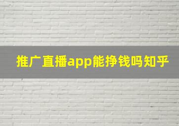 推广直播app能挣钱吗知乎