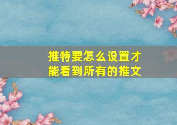 推特要怎么设置才能看到所有的推文