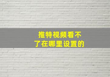 推特视频看不了在哪里设置的