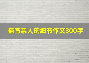 描写亲人的细节作文300字