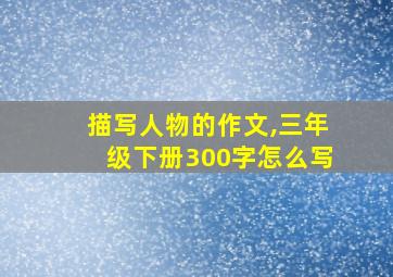 描写人物的作文,三年级下册300字怎么写