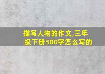 描写人物的作文,三年级下册300字怎么写的