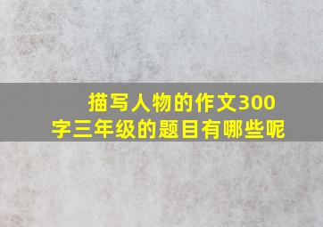 描写人物的作文300字三年级的题目有哪些呢