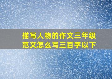 描写人物的作文三年级范文怎么写三百字以下