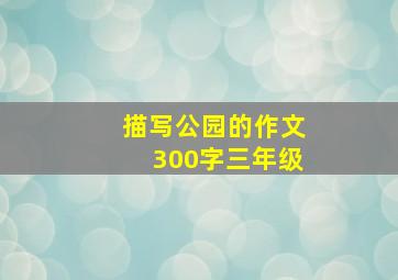 描写公园的作文300字三年级