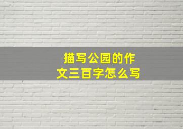 描写公园的作文三百字怎么写