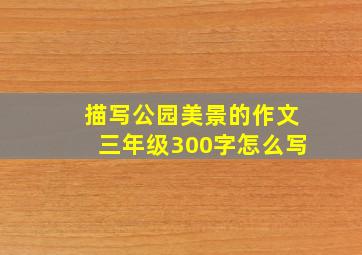 描写公园美景的作文三年级300字怎么写