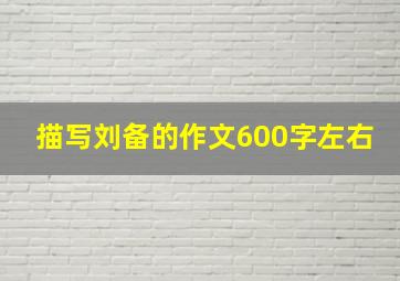 描写刘备的作文600字左右