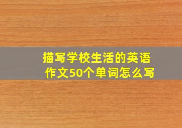 描写学校生活的英语作文50个单词怎么写