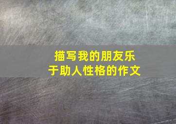 描写我的朋友乐于助人性格的作文