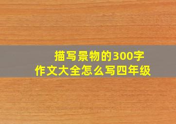 描写景物的300字作文大全怎么写四年级