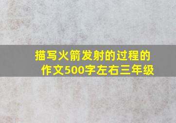 描写火箭发射的过程的作文500字左右三年级