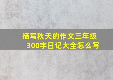 描写秋天的作文三年级300字日记大全怎么写