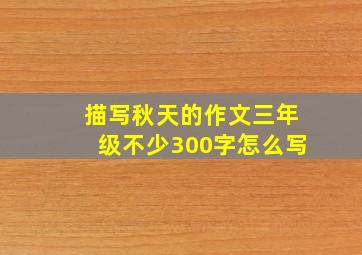 描写秋天的作文三年级不少300字怎么写