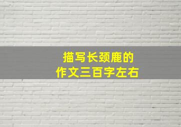 描写长颈鹿的作文三百字左右