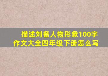 描述刘备人物形象100字作文大全四年级下册怎么写