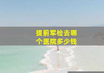 提前军检去哪个医院多少钱